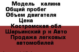  › Модель ­ калина › Общий пробег ­ 103 000 › Объем двигателя ­ 16 › Цена ­ 130 000 - Костромская обл., Шарьинский р-н Авто » Продажа легковых автомобилей   